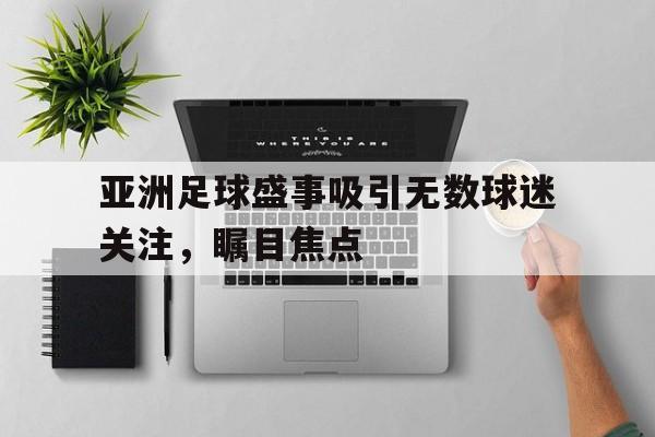 c7c7.app-亚洲足球盛事吸引无数球迷关注，瞩目焦点的简单介绍