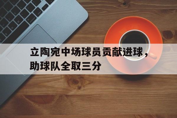 c7娱乐官方网站-立陶宛中场球员贡献进球，助球队全取三分(记者提问立陶宛球员因迎接孩子出生退赛 引教练不满)