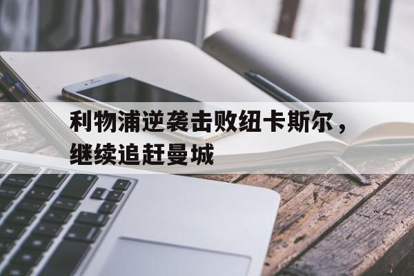 c7娱乐-利物浦逆袭击败纽卡斯尔，继续追赶曼城