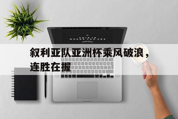 c7c7.app-叙利亚队亚洲杯乘风破浪，连胜在握(叙利亚亚洲杯战绩)