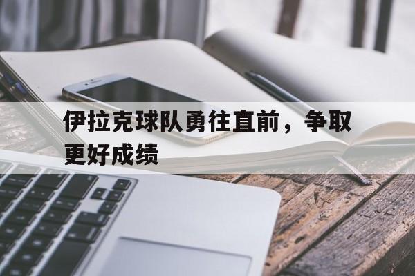 c7c7.app-伊拉克球队勇往直前，争取更好成绩