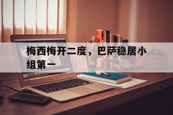 c7娱乐官网-包含梅西梅开二度，巴萨稳居小组第一的词条