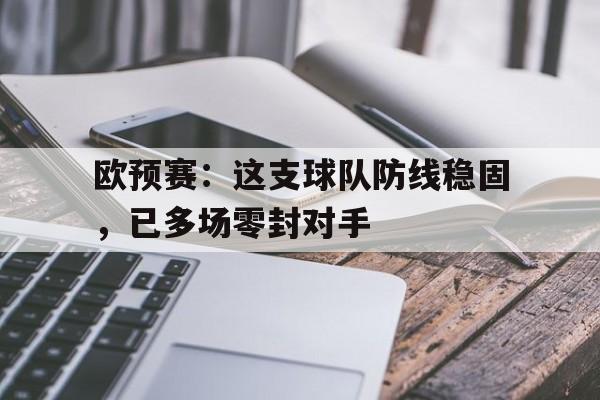 c7娱乐-包含欧预赛：这支球队防线稳固，已多场零封对手的词条