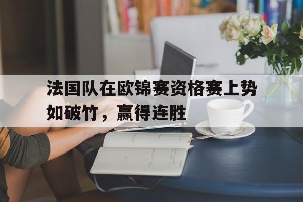 c7娱乐-包含法国队在欧锦赛资格赛上势如破竹，赢得连胜的词条