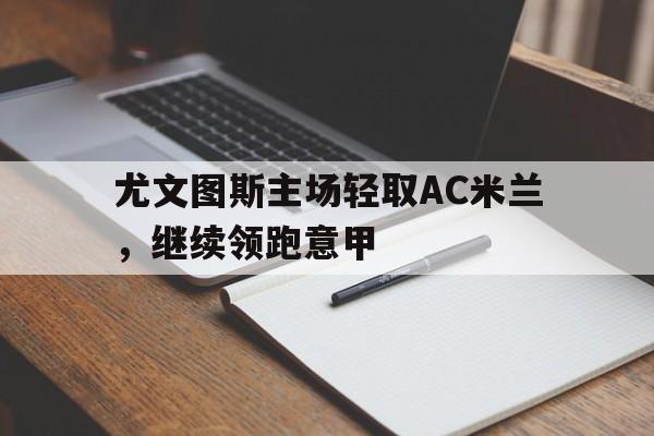 c7娱乐官方网站-尤文图斯主场轻取AC米兰，继续领跑意甲的简单介绍