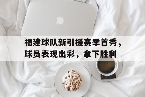 c7娱乐-包含福建球队新引援赛季首秀，球员表现出彩，拿下胜利的词条
