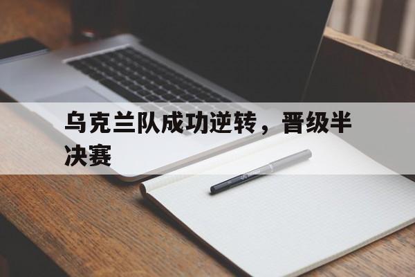 c7娱乐官方网站-乌克兰队成功逆转，晋级半决赛